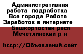 Административная работа (подработка) - Все города Работа » Заработок в интернете   . Башкортостан респ.,Мечетлинский р-н